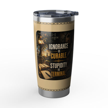 Ignorance is Curable - Stupidity is Terminal - 20oz tumbler